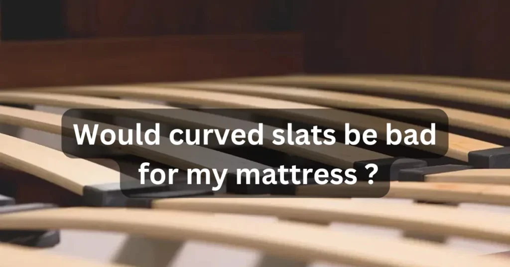 Would curved slats be bad for my mattress